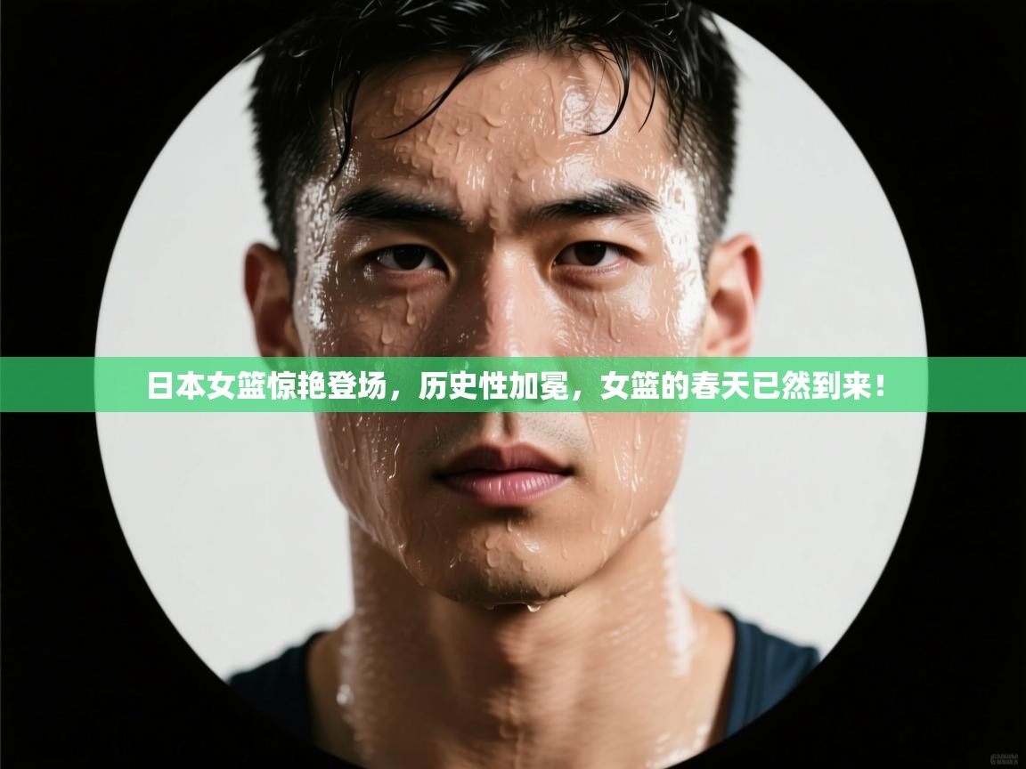 日本女篮惊艳登场，历史性加冕，女篮的春天已然到来！  第1张