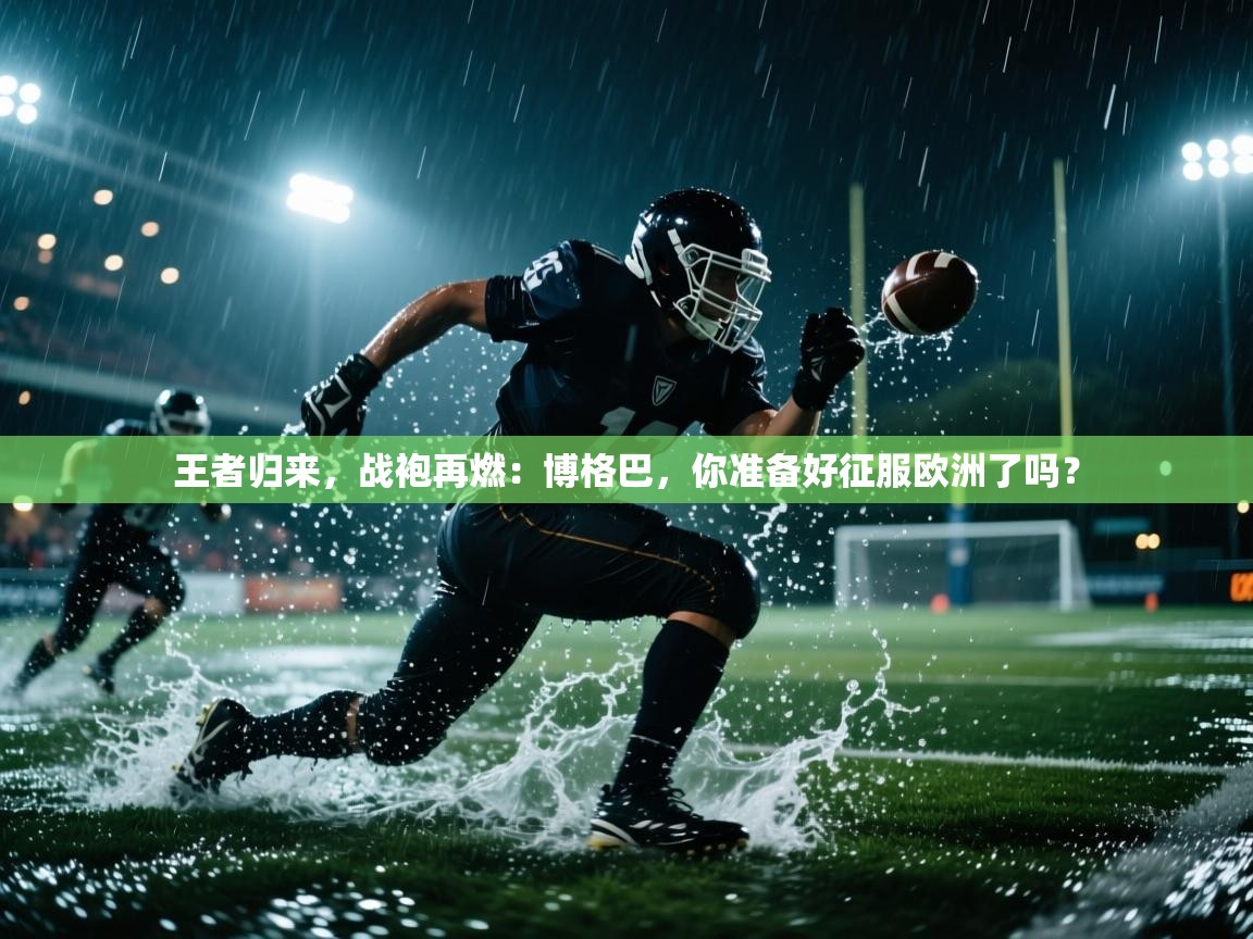 王者归来,战袍再燃:博格巴,你准备好征服欧洲了吗? 第2张